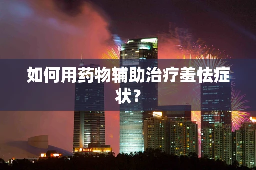 如何用药物辅助治疗羞怯症状？