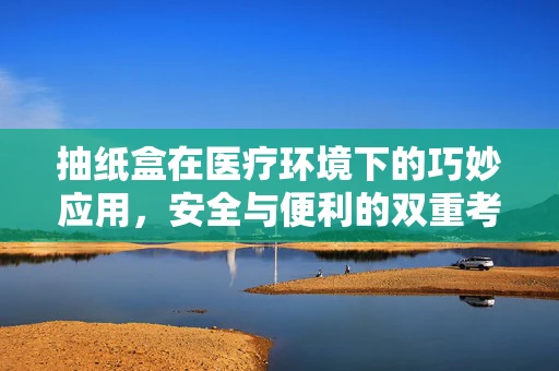 抽纸盒在医疗环境下的巧妙应用，安全与便利的双重考量