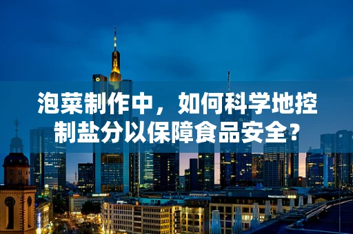 泡菜制作中，如何科学地控制盐分以保障食品安全？