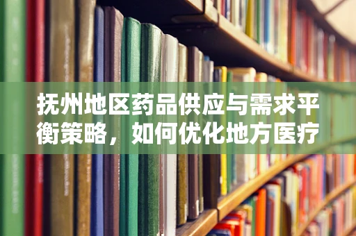 抚州地区药品供应与需求平衡策略，如何优化地方医疗资源？