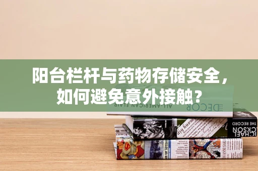 阳台栏杆与药物存储安全，如何避免意外接触？