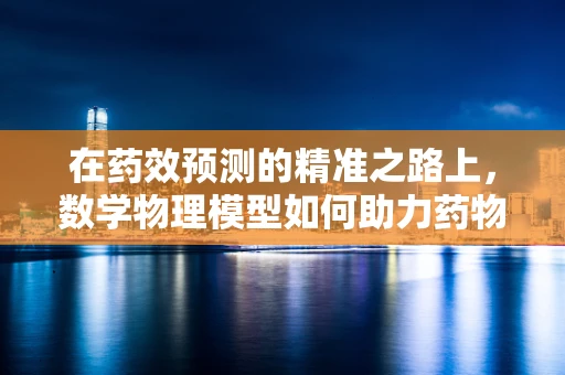 在药效预测的精准之路上，数学物理模型如何助力药物溶解速率解析？