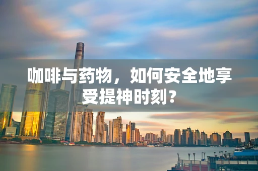 咖啡与药物，如何安全地享受提神时刻？