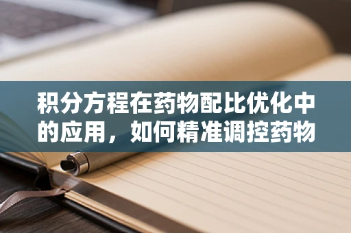 积分方程在药物配比优化中的应用，如何精准调控药物释放？