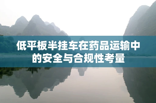 低平板半挂车在药品运输中的安全与合规性考量