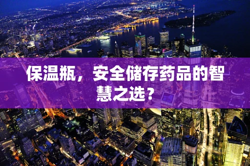 保温瓶，安全储存药品的智慧之选？