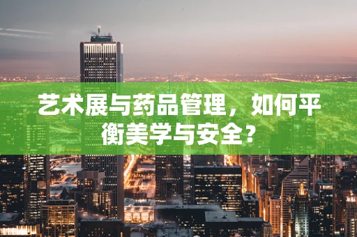 艺术展与药品管理，如何平衡美学与安全？