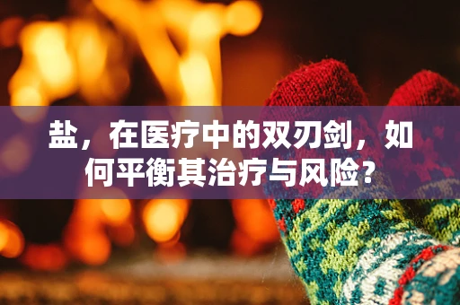盐，在医疗中的双刃剑，如何平衡其治疗与风险？