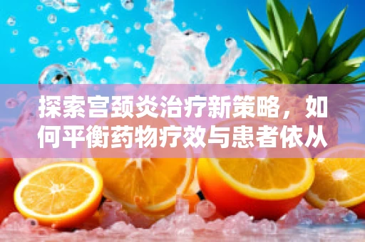 探索宫颈炎治疗新策略，如何平衡药物疗效与患者依从性？