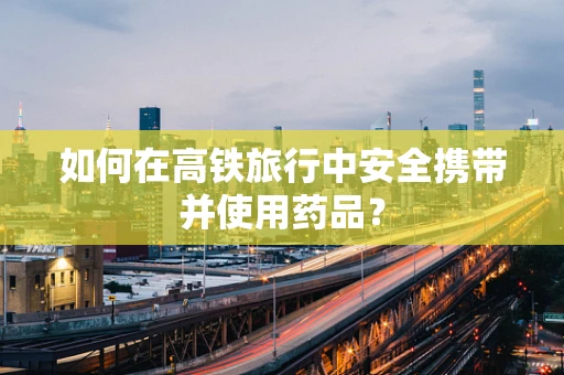 如何在高铁旅行中安全携带并使用药品？