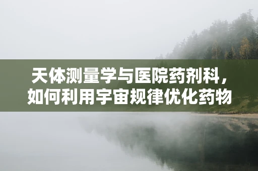 天体测量学与医院药剂科，如何利用宇宙规律优化药物配送？
