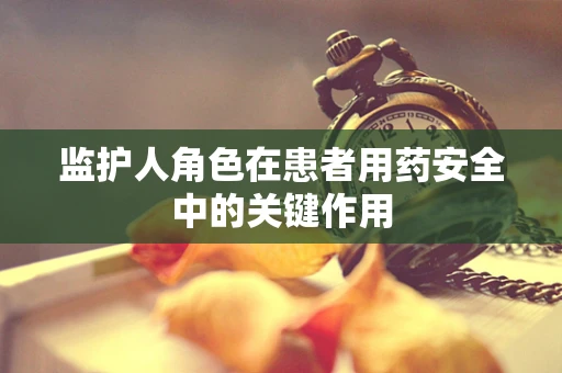 监护人角色在患者用药安全中的关键作用