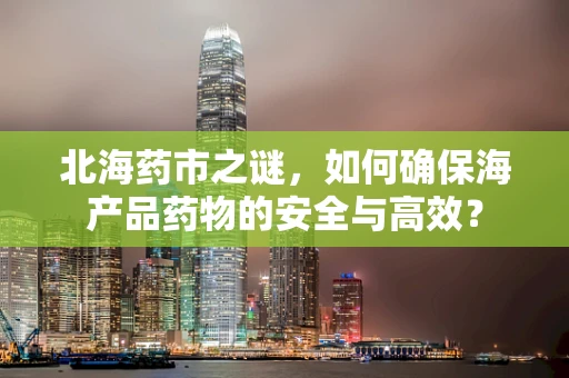 北海药市之谜，如何确保海产品药物的安全与高效？