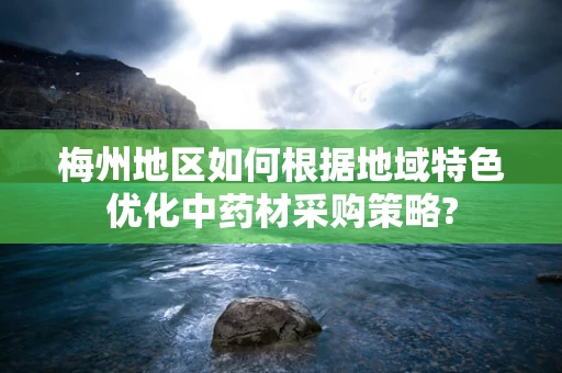 梅州地区如何根据地域特色优化中药材采购策略?