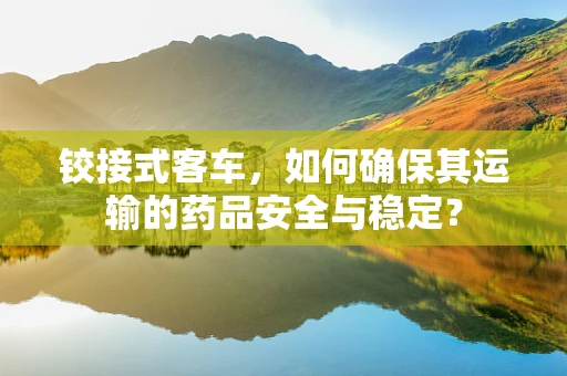 铰接式客车，如何确保其运输的药品安全与稳定？