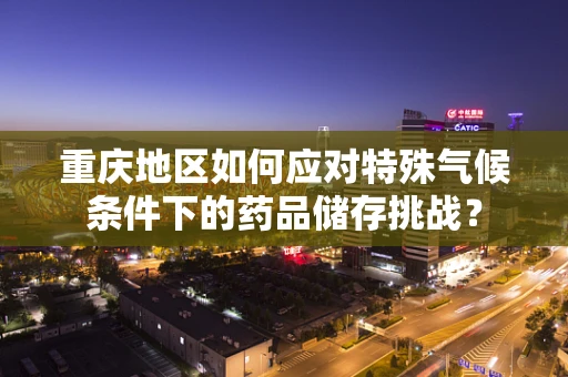 重庆地区如何应对特殊气候条件下的药品储存挑战？