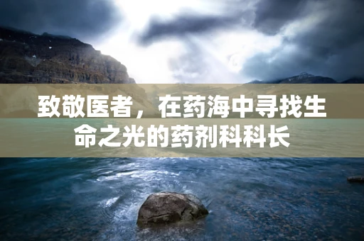 致敬医者，在药海中寻找生命之光的药剂科科长