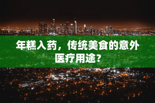 年糕入药，传统美食的意外医疗用途？