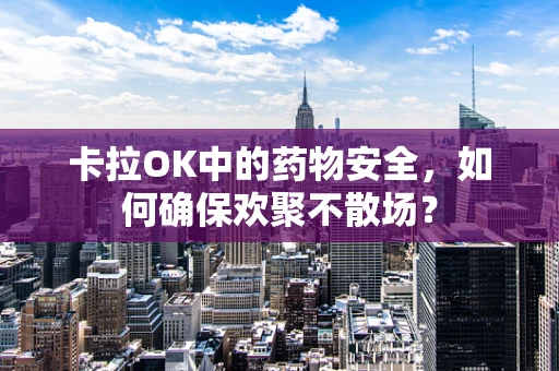 卡拉OK中的药物安全，如何确保欢聚不散场？