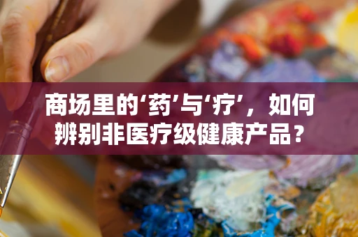 商场里的‘药’与‘疗’，如何辨别非医疗级健康产品？