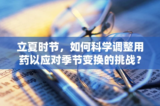立夏时节，如何科学调整用药以应对季节变换的挑战？