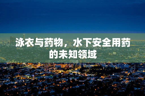 泳衣与药物，水下安全用药的未知领域