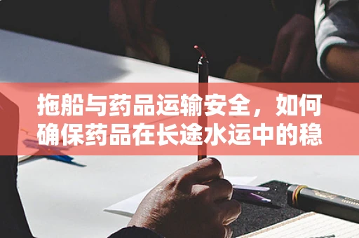 拖船与药品运输安全，如何确保药品在长途水运中的稳定性？