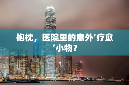 抱枕，医院里的意外‘疗愈’小物？