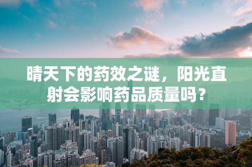 晴天下的药效之谜，阳光直射会影响药品质量吗？