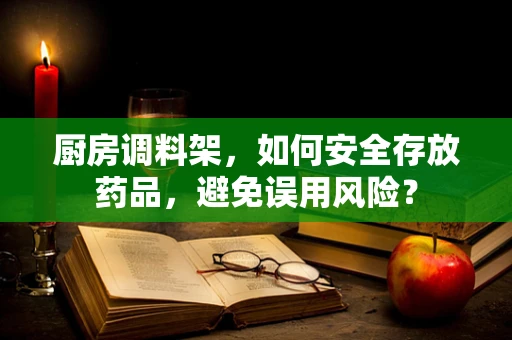厨房调料架，如何安全存放药品，避免误用风险？