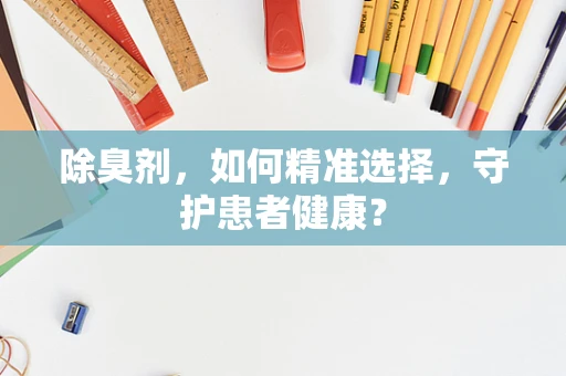 除臭剂，如何精准选择，守护患者健康？