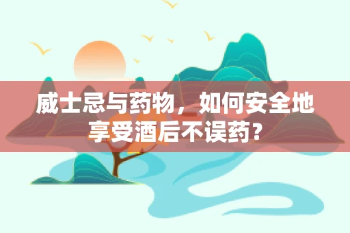 威士忌与药物，如何安全地享受酒后不误药？
