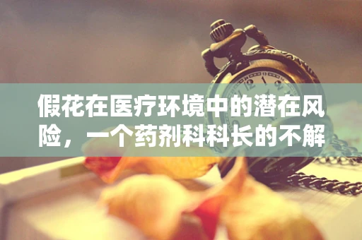 假花在医疗环境中的潜在风险，一个药剂科科长的不解之谜