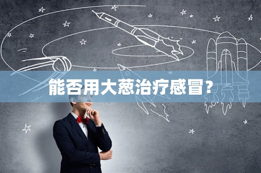 能否用大葱治疗感冒？