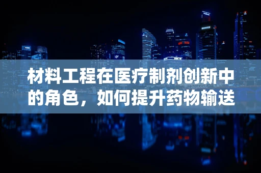 材料工程在医疗制剂创新中的角色，如何提升药物输送系统的效率？