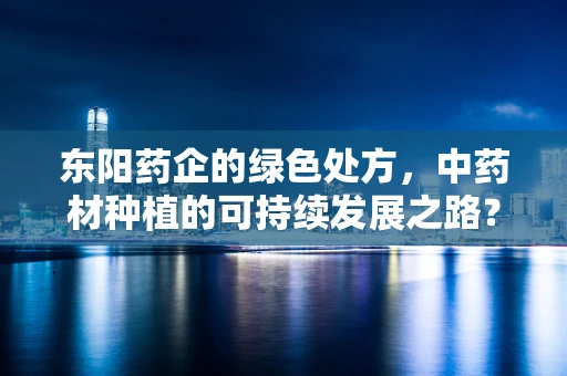东阳药企的绿色处方，中药材种植的可持续发展之路？
