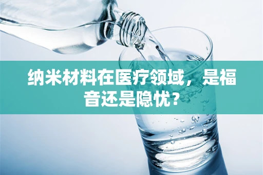 纳米材料在医疗领域，是福音还是隐忧？