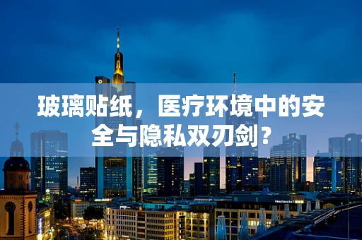 玻璃贴纸，医疗环境中的安全与隐私双刃剑？