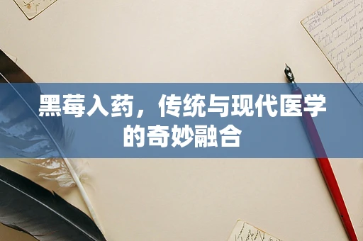 黑莓入药，传统与现代医学的奇妙融合