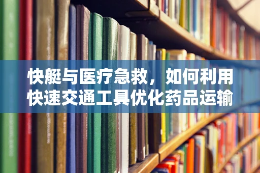 快艇与医疗急救，如何利用快速交通工具优化药品运输？