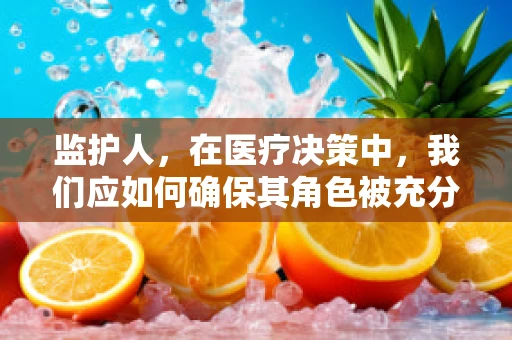监护人，在医疗决策中，我们应如何确保其角色被充分理解和尊重？