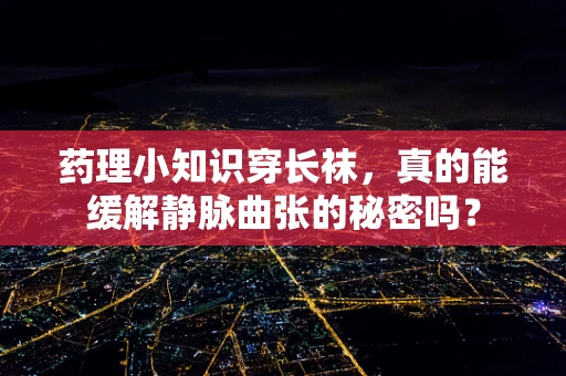 药理小知识穿长袜，真的能缓解静脉曲张的秘密吗？