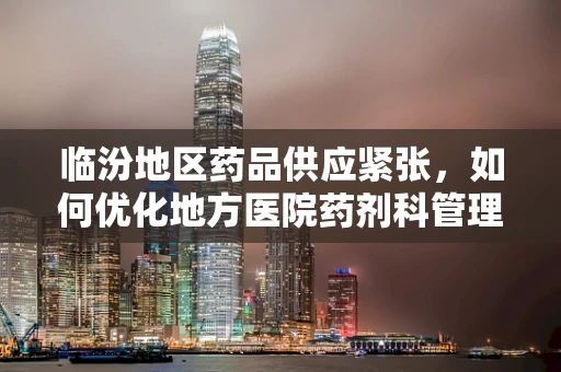 临汾地区药品供应紧张，如何优化地方医院药剂科管理策略？