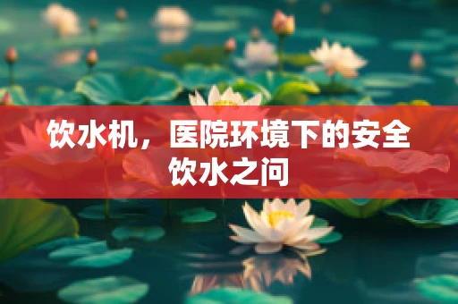 饮水机，医院环境下的安全饮水之问