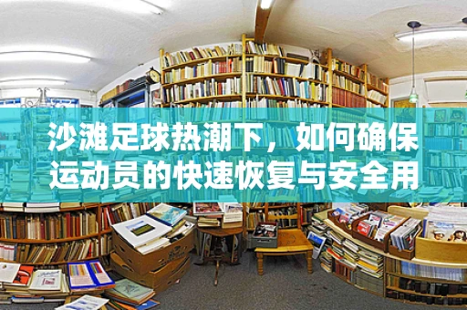 沙滩足球热潮下，如何确保运动员的快速恢复与安全用药？