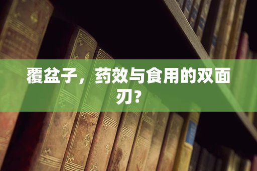 覆盆子，药效与食用的双面刃？