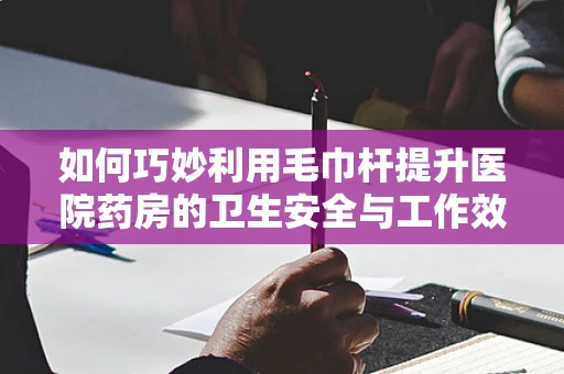 如何巧妙利用毛巾杆提升医院药房的卫生安全与工作效率？