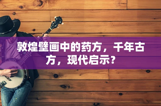 敦煌壁画中的药方，千年古方，现代启示？