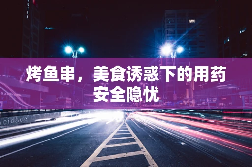 烤鱼串，美食诱惑下的用药安全隐忧
