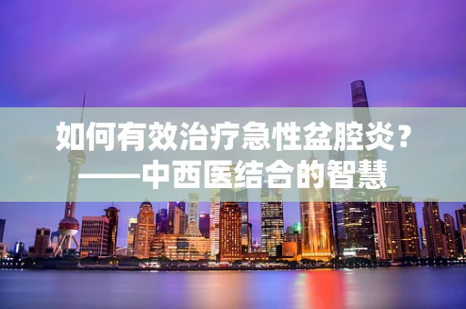 如何有效治疗急性盆腔炎？——中西医结合的智慧